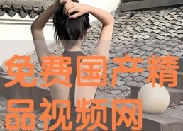 免费精品国产视频,免费精品佳作盘点